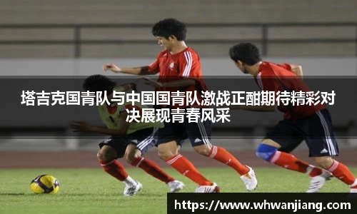 必一塔吉克国青队与中国国青队激战正酣期待精彩对决展现青春风采