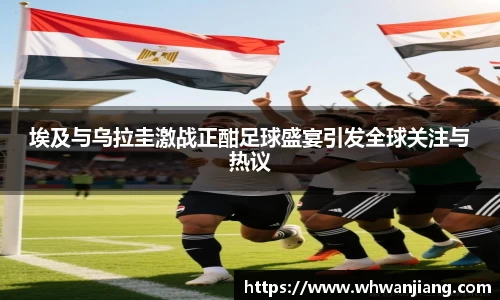 必一埃及与乌拉圭激战正酣足球盛宴引发全球关注与热议